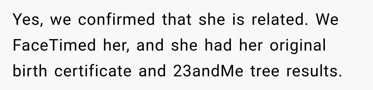 Yes, we confirmed that she is related. We FaceTimed her, and she had her original birth certificate and 23andMe tree results.