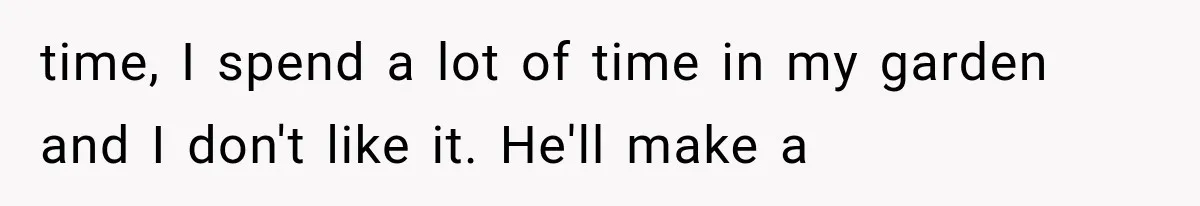 time, I spend a lot of time in my garden and I don't like it. He'll make a