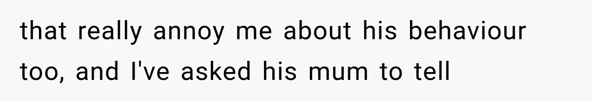that really annoy me about his behaviour too, and I've asked his mum to tell