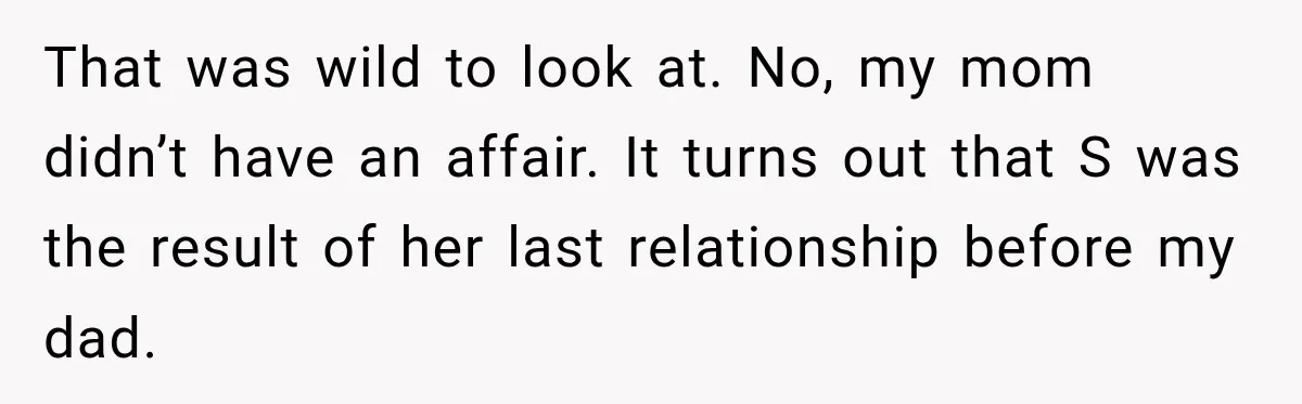 That was wild to look at. No, my mom didn’t have an affair. It turns out that S was the result of her last relationship before my dad.