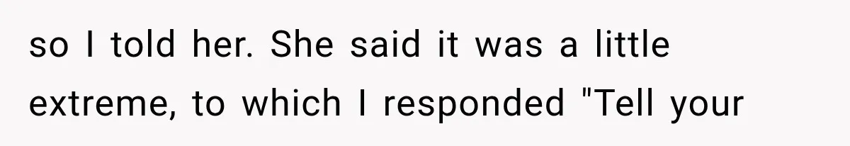 so I told her. She said it was a little extreme, to which I responded "Tell your