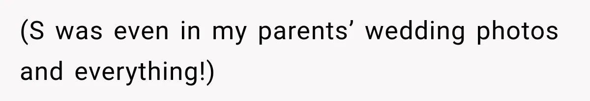(S was even in my parents’ wedding photos and everything!)