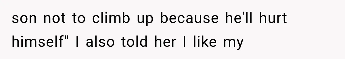 son not to climb up because he'll hurt himself" I also told her I like my