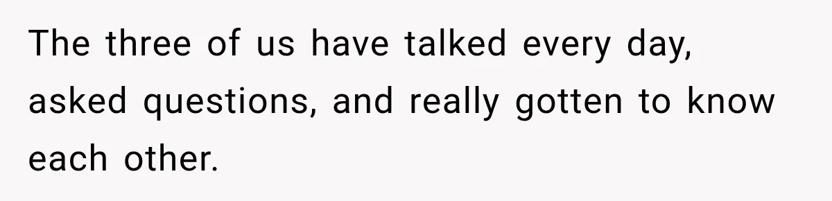 The three of us have talked every day, asked questions, and really gotten to know each other.
