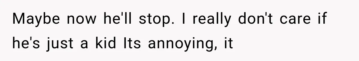 Maybe now he'll stop. I really don't care if he's just a kid Its annoying, it