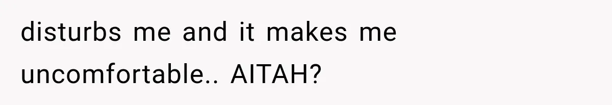 disturbs me and it makes me uncomfortable.. AITAH?