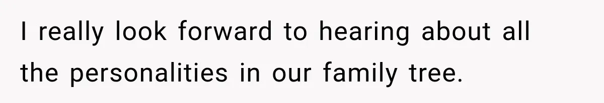 I really look forward to hearing about all the personalities in our family tree.