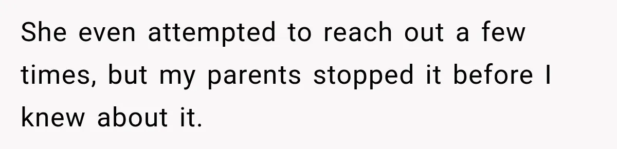 She even attempted to reach out a few times, but my parents stopped it before I knew about it.