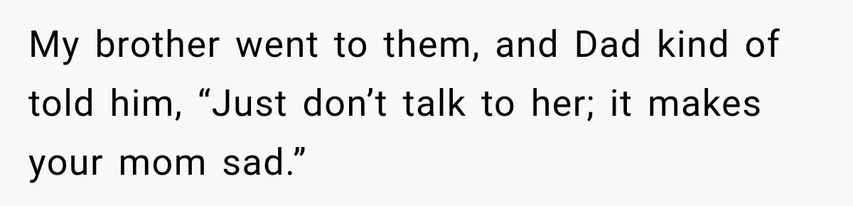My brother went to them, and Dad kind of told him, “Just don’t talk to her; it makes your mom sad.”