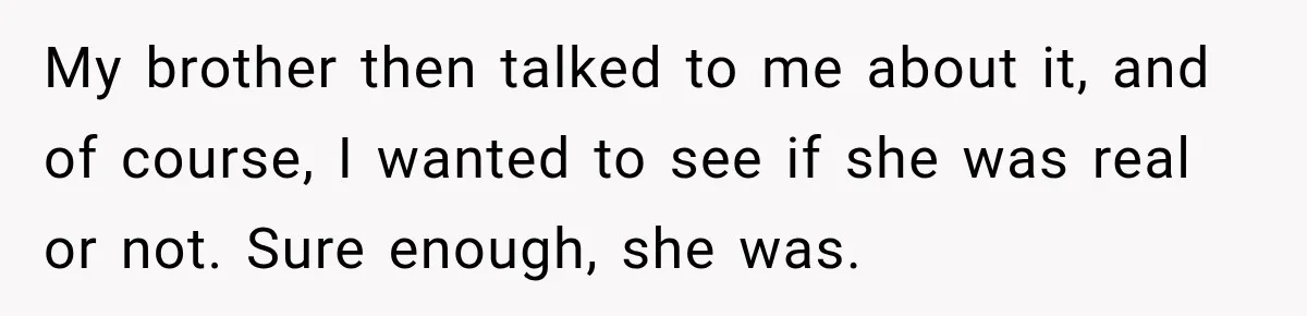 My brother then talked to me about it, and of course, I wanted to see if she was real or not. Sure enough, she was.