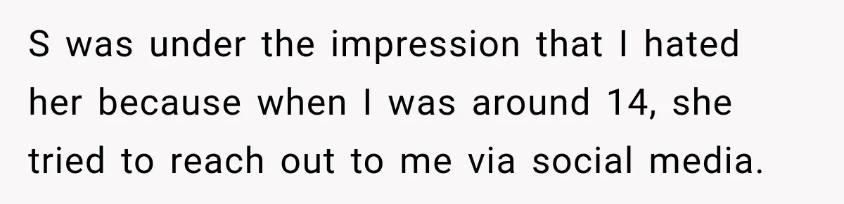 S was under the impression that I hated her because when I was around 14, she tried to reach out to me via social media.