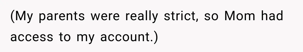 (My parents were really strict, so Mom had access to my account.)