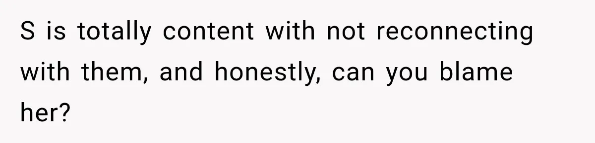 S is totally content with not reconnecting with them, and honestly, can you blame her?