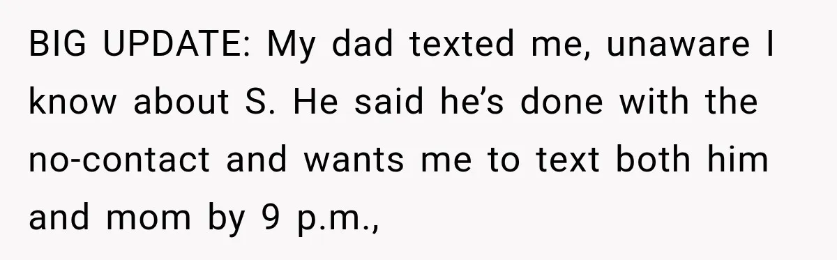 BIG UPDATE: My dad texted me, unaware I know about S. He said he’s done with the no-contact and wants me to text both him and mom by 9 p.m.,