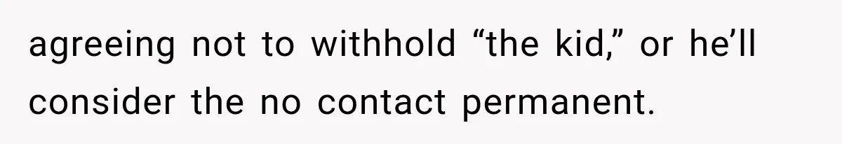 agreeing not to withhold “the kid,” or he’ll consider the no contact permanent.