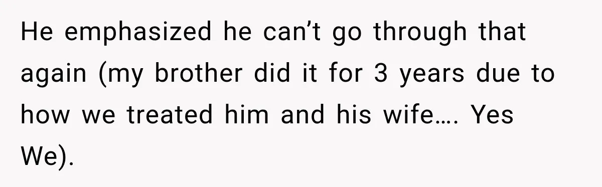 He emphasized he can’t go through that again (my brother did it for 3 years due to how we treated him and his wife…. Yes We).