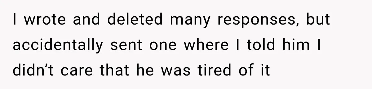 I wrote and deleted many responses, but accidentally sent one where I told him I didn’t care that he was tired of it
