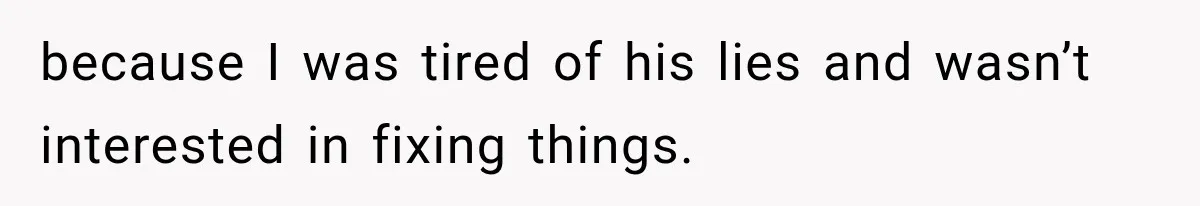 because I was tired of his lies and wasn’t interested in fixing things.