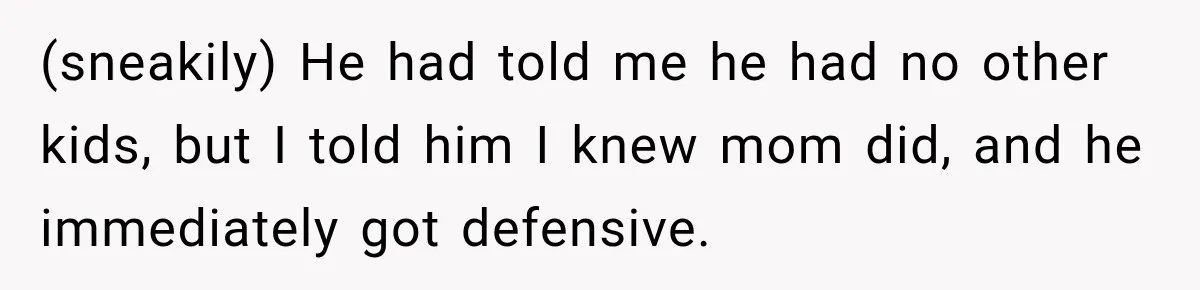 (sneakily) He had told me he had no other kids, but I told him I knew mom did, and he immediately got defensive.