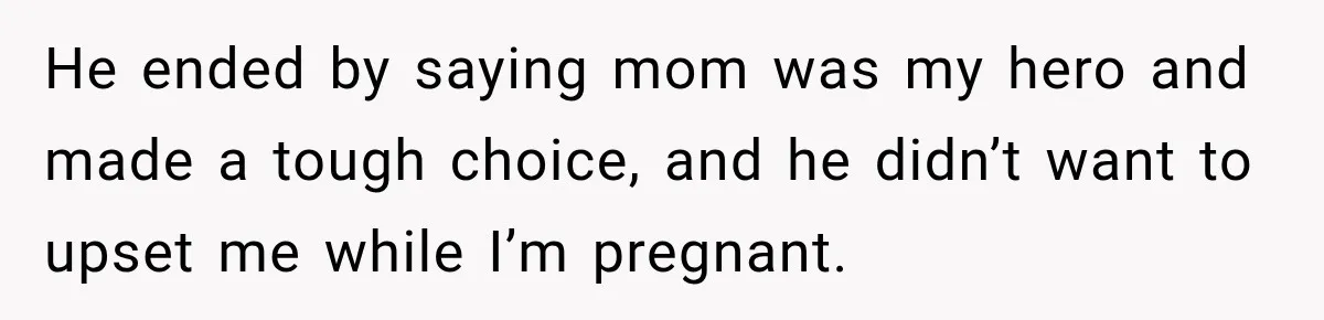 He ended by saying mom was my hero and made a tough choice, and he didn’t want to upset me while I’m pregnant.
