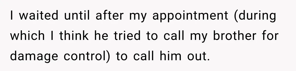 I waited until after my appointment (during which I think he tried to call my brother for damage control) to call him out.