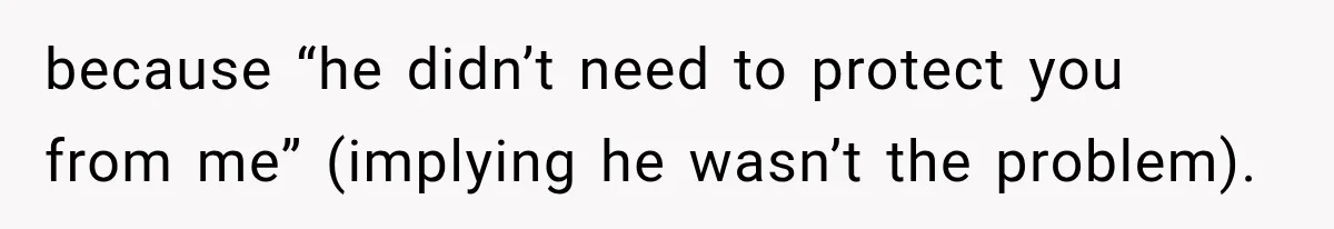 because “he didn’t need to protect you from me” (implying he wasn’t the problem).
