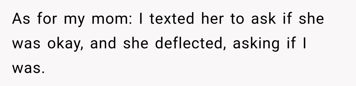 As for my mom: I texted her to ask if she was okay, and she deflected, asking if I was.