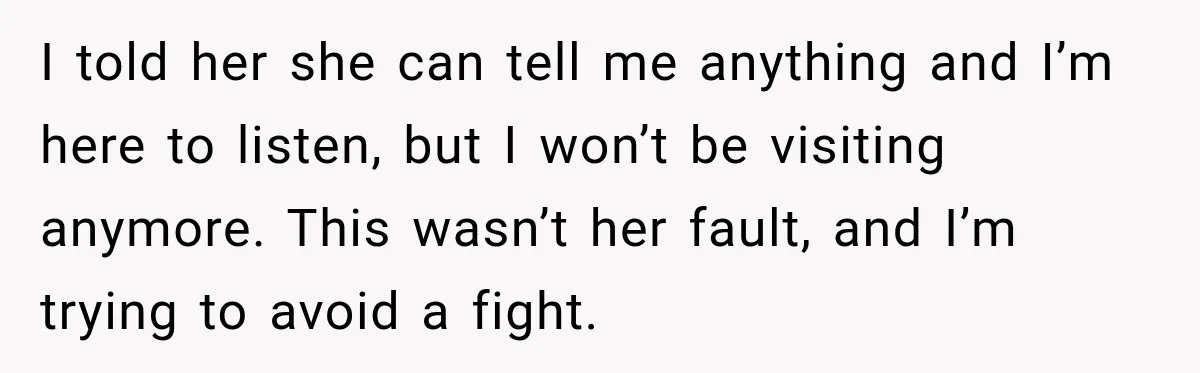 I told her she can tell me anything and I’m here to listen, but I won’t be visiting anymore. This wasn’t her fault, and I’m trying to avoid a fight.