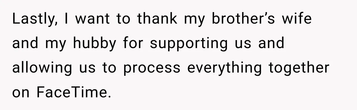 Lastly, I want to thank my brother’s wife and my hubby for supporting us and allowing us to process everything together on FaceTime.