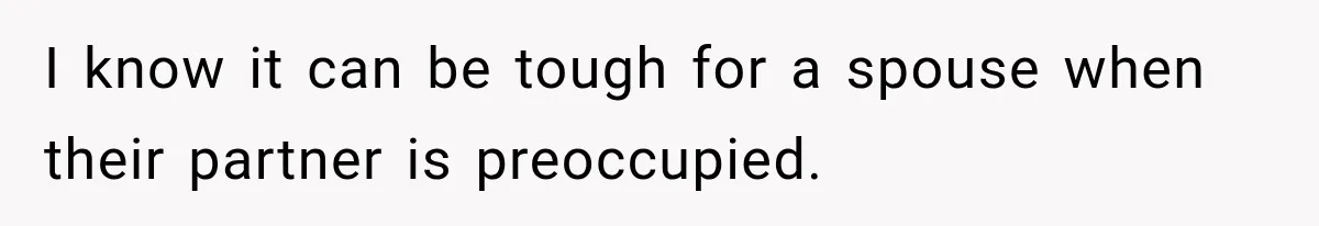 I know it can be tough for a spouse when their partner is preoccupied.