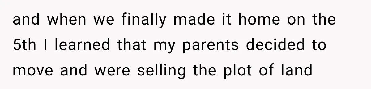 and when we finally made it home on the 5th I learned that my parents decided to move and were selling the plot of land