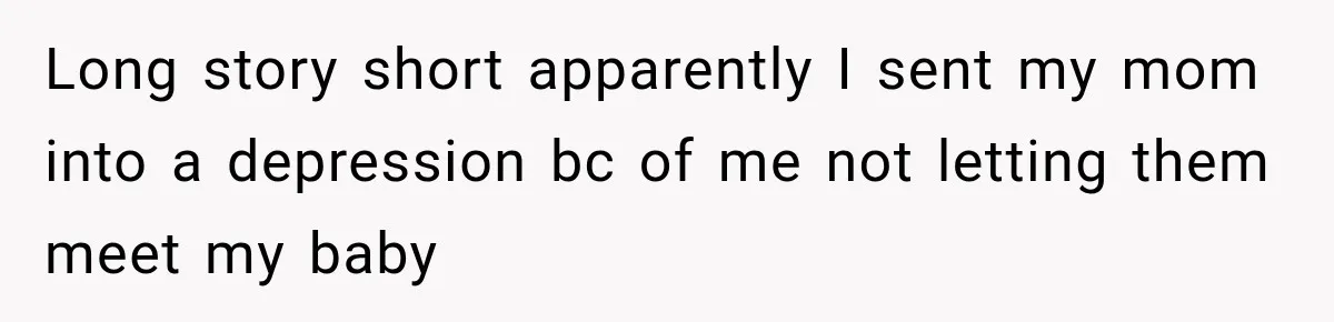 Long story short apparently I sent my mom into a depression bc of me not letting them meet my baby