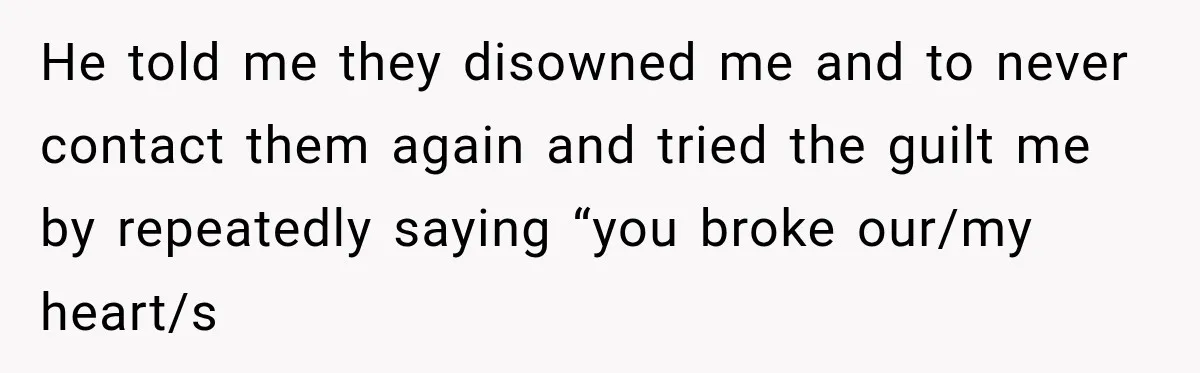 He told me they disowned me and to never contact them again and tried the guilt me by repeatedly saying “you broke our/my heart/s