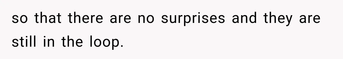 so that there are no surprises and they are still in the loop.