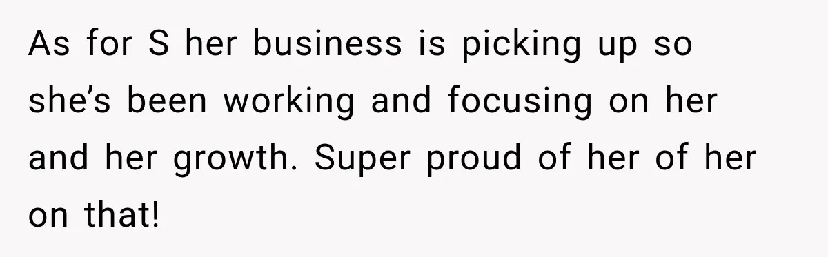 As for S her business is picking up so she’s been working and focusing on her and her growth. Super proud of her of her on that!