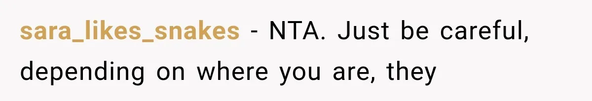 sara_likes_snakes − NTA. Just be careful, depending on where you are, they