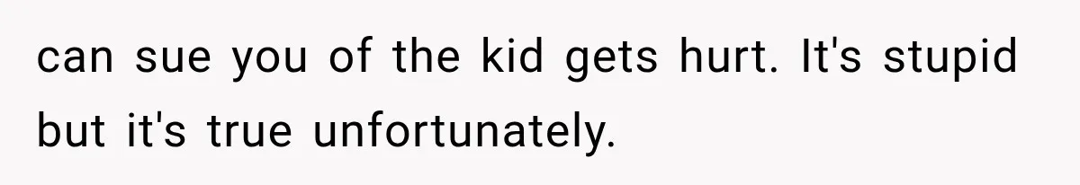 can sue you of the kid gets hurt. It's stupid but it's true unfortunately.