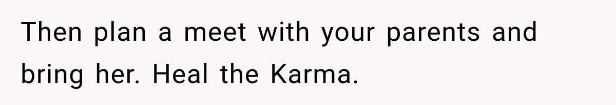 Then plan a meet with your parents and bring her. Heal the Karma.