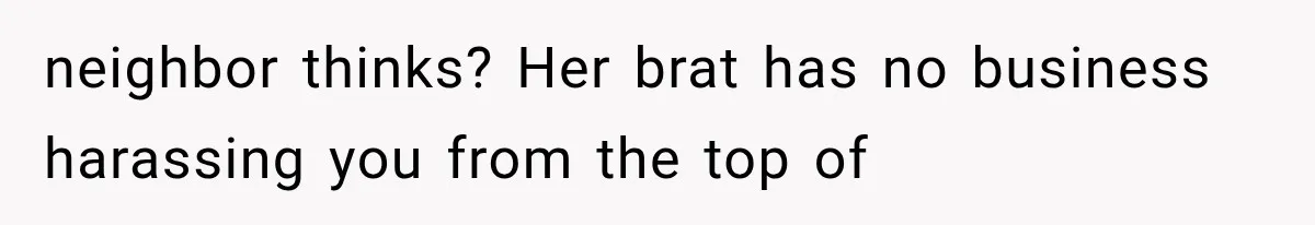 neighbor thinks? Her brat has no business harassing you from the top of