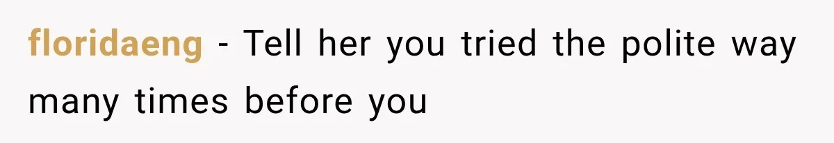 floridaeng − Tell her you tried the polite way many times before you