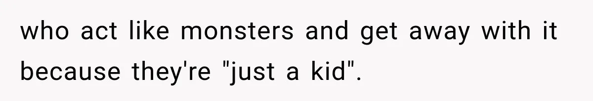 who act like monsters and get away with it because they're "just a kid".