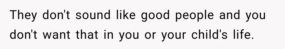 They don't sound like good people and you don't want that in you or your child's life.