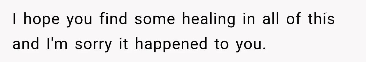 I hope you find some healing in all of this and I'm sorry it happened to you.