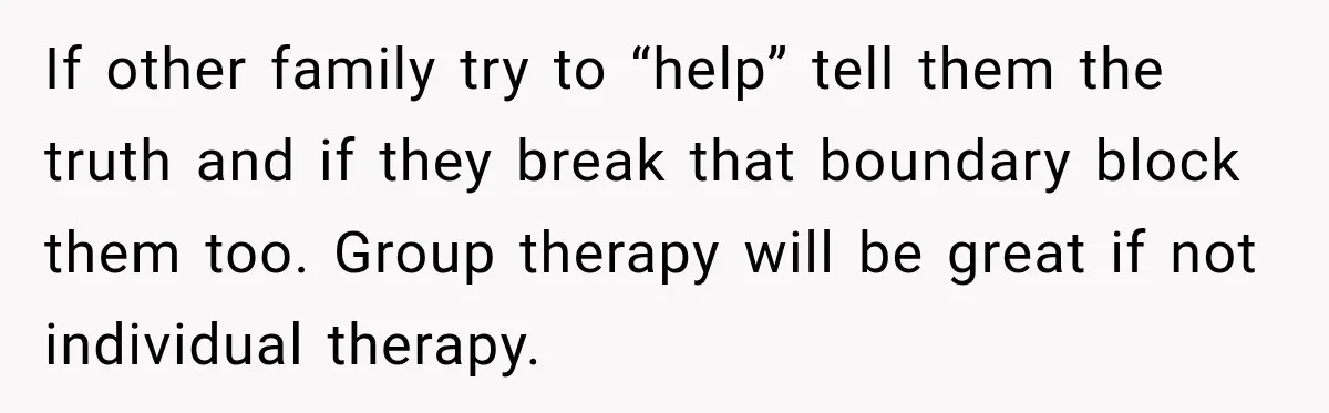 If other family try to “help” tell them the truth and if they break that boundary block them too. Group therapy will be great if not individual therapy.