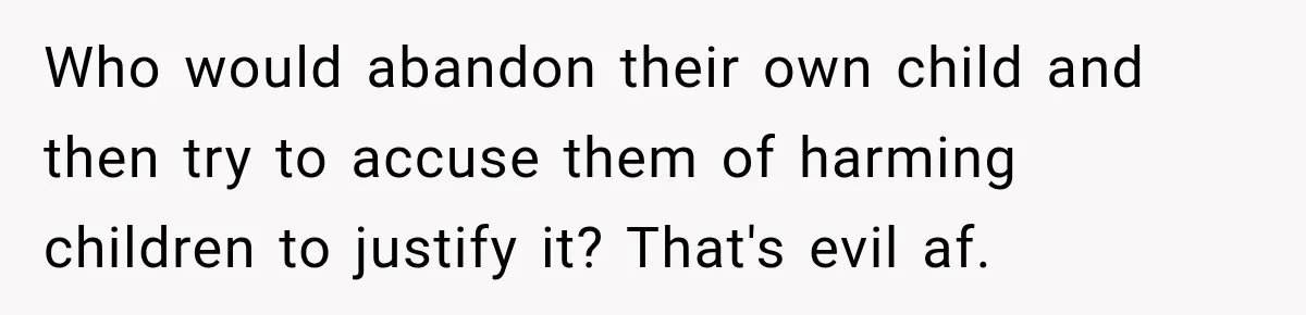 Who would abandon their own child and then try to accuse them of harming children to justify it? That's evil af.