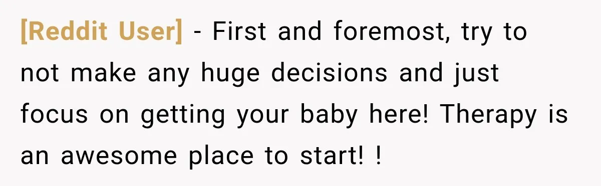 [Reddit User] − First and foremost, try to not make any huge decisions and just focus on getting your baby here! Therapy is an awesome place to start! !