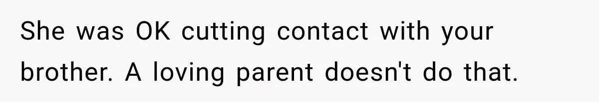 She was OK cutting contact with your brother. A loving parent doesn't do that.