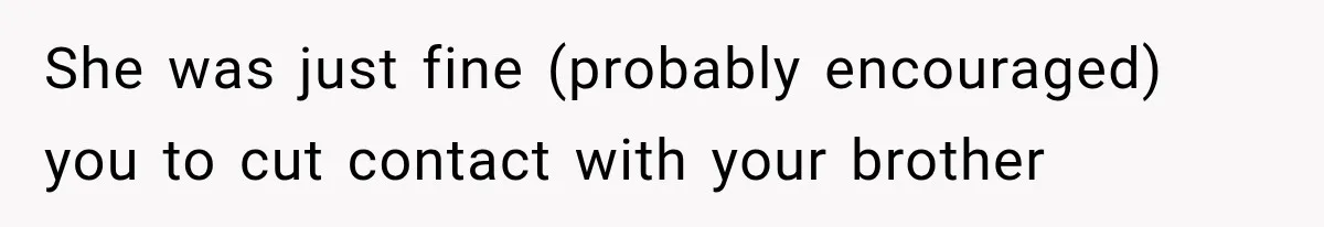 She was just fine (probably encouraged) you to cut contact with your brother