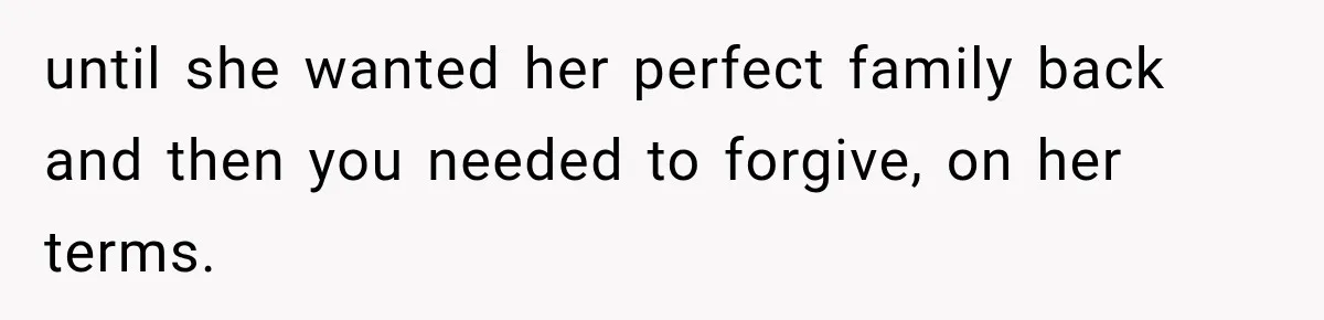 until she wanted her perfect family back and then you needed to forgive, on her terms.