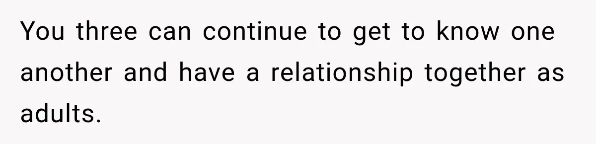 You three can continue to get to know one another and have a relationship together as adults.